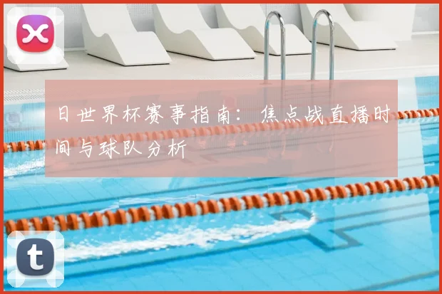 日世界杯赛事指南:焦点战直播时间与球队分析