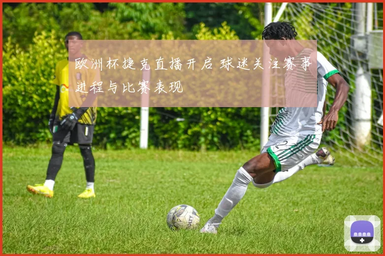欧洲杯捷克直播开启 球迷关注赛事进程与比赛表现