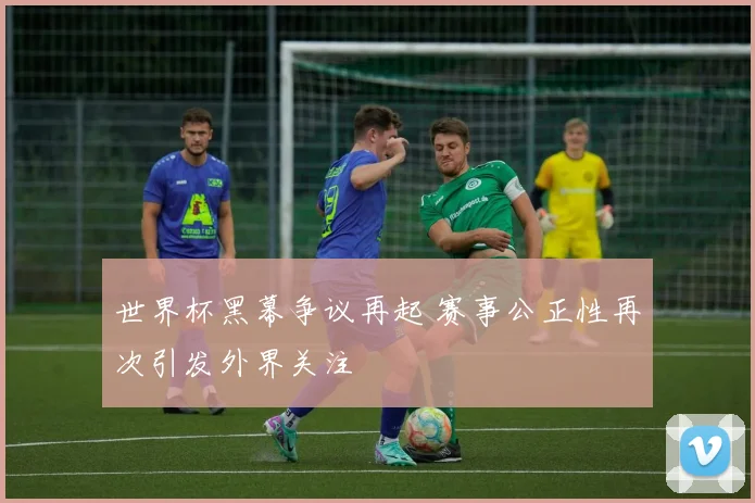 世界杯黑幕争议再起 赛事公正性再次引发外界关注