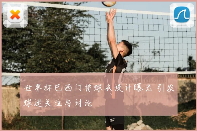 世界杯巴西门将球衣设计曝光 引发球迷关注与讨论