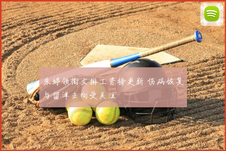朱婷领衔女排工资榜更新 伤病恢复与留洋去向受关注