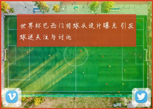 世界杯巴西门将球衣设计曝光 引发球迷关注与讨论