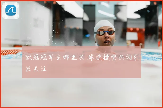 欧冠冠军去哪里买 球迷搜索热词引发关注