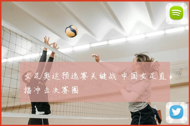 女足奥运预选赛关键战 中国女足直播冲击决赛圈