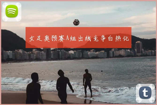 女足奥预赛A组出线竞争白热化