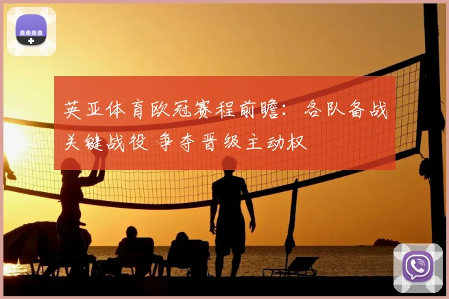 英亚体育欧冠赛程前瞻：各队备战关键战役 争夺晋级主动权