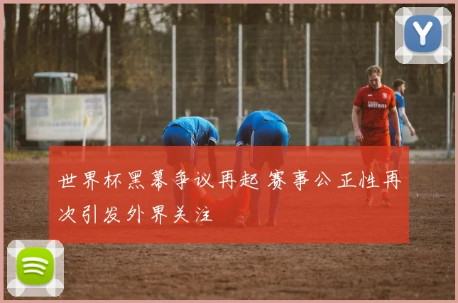 世界杯黑幕争议再起 赛事公正性再次引发外界关注