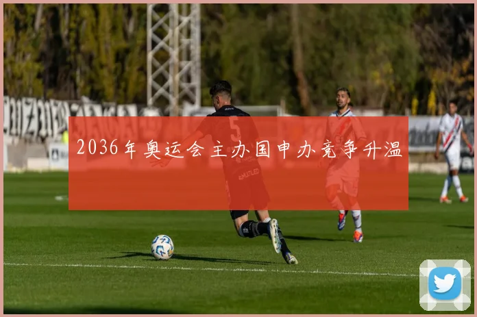 2036年奥运会主办国申办竞争升温