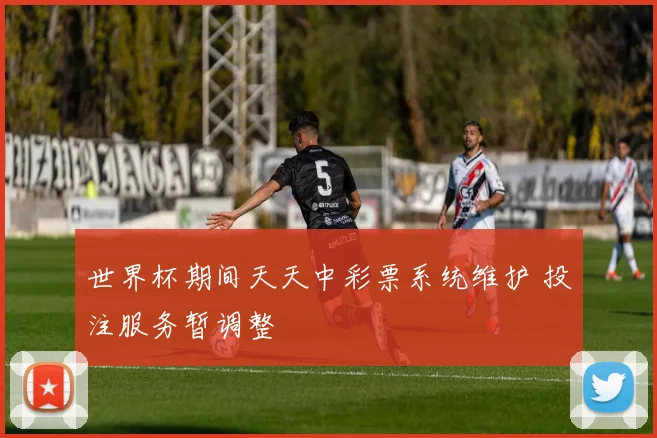世界杯期间天天中彩票系统维护 投注服务暂调整