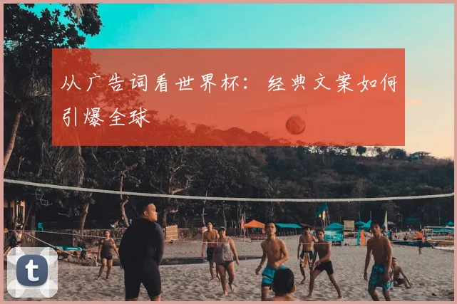 从广告词看世界杯：经典文案如何引爆全球