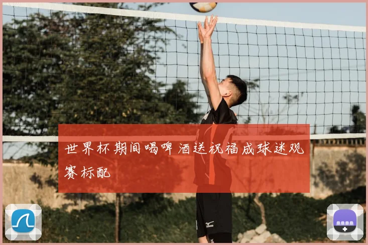 世界杯期间喝啤酒送祝福成球迷观赛标配