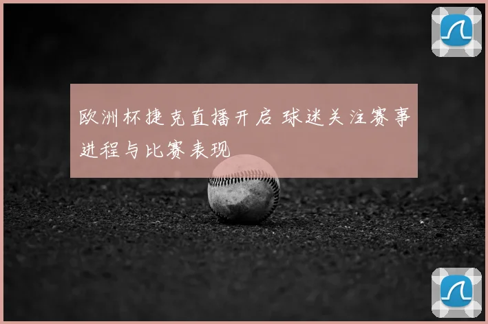 欧洲杯捷克直播开启 球迷关注赛事进程与比赛表现