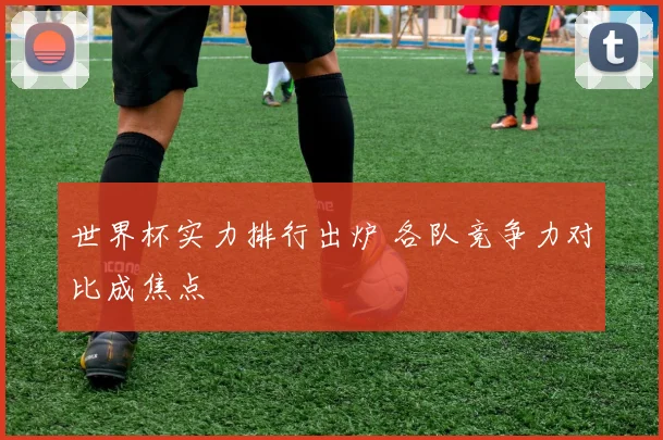 世界杯实力排行出炉 各队竞争力对比成焦点