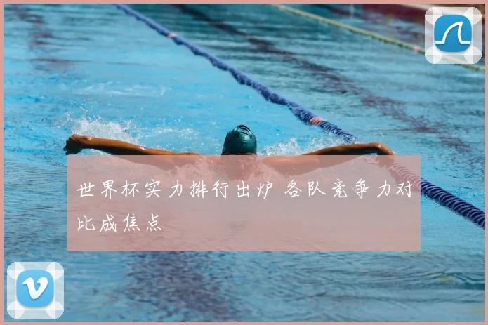 世界杯实力排行出炉 各队竞争力对比成焦点