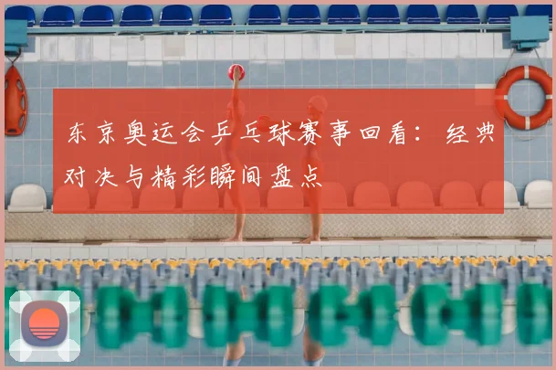 东京奥运会乒乓球赛事回看：经典对决与精彩瞬间盘点