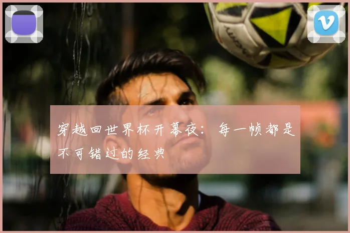 穿越回世界杯开幕夜:每一帧都是不可错过的经典