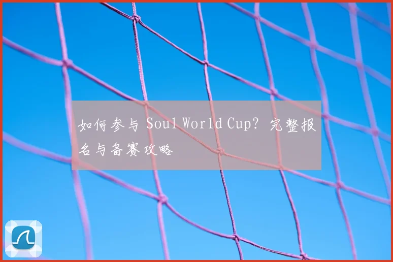 如何参与 Soul World Cup？完整报名与备赛攻略