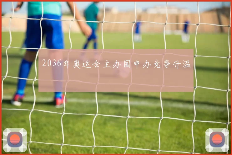 2036年奥运会主办国申办竞争升温