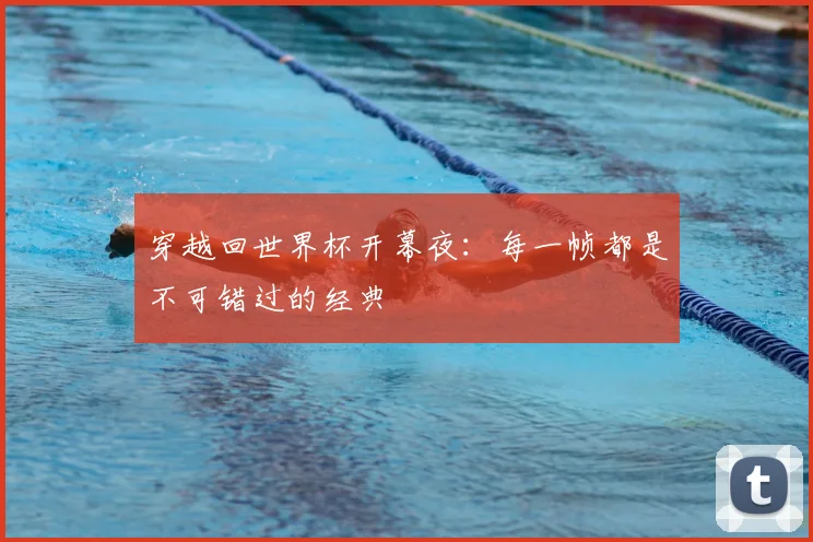 穿越回世界杯开幕夜：每一帧都是不可错过的经典