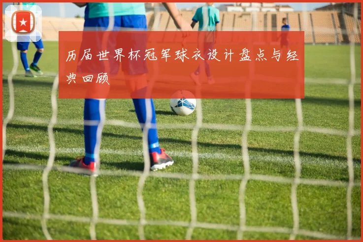 历届世界杯冠军球衣设计盘点与经典回顾