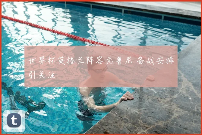 世界杯英格兰阵容无鲁尼 备战安排引关注