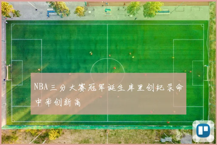 NBA三分大赛冠军诞生库里创纪录命中率创新高