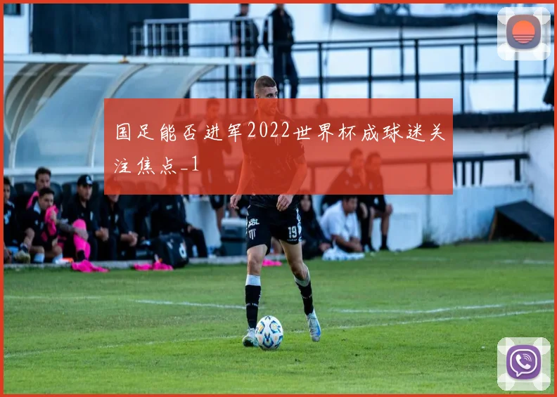 国足能否进军2022世界杯成球迷关注焦点_1