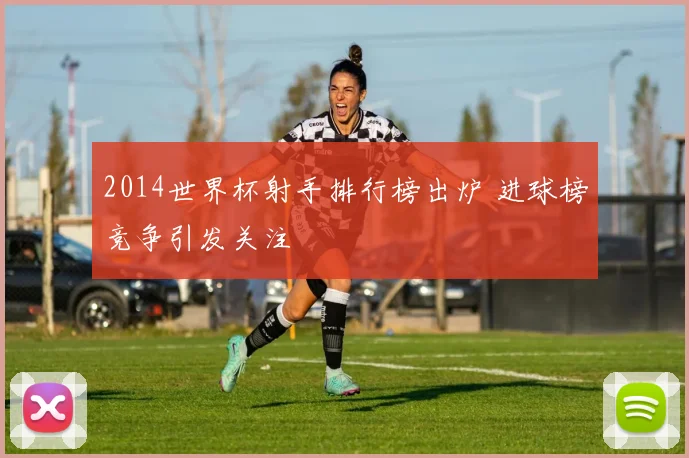 2014世界杯射手排行榜出炉 进球榜竞争引发关注