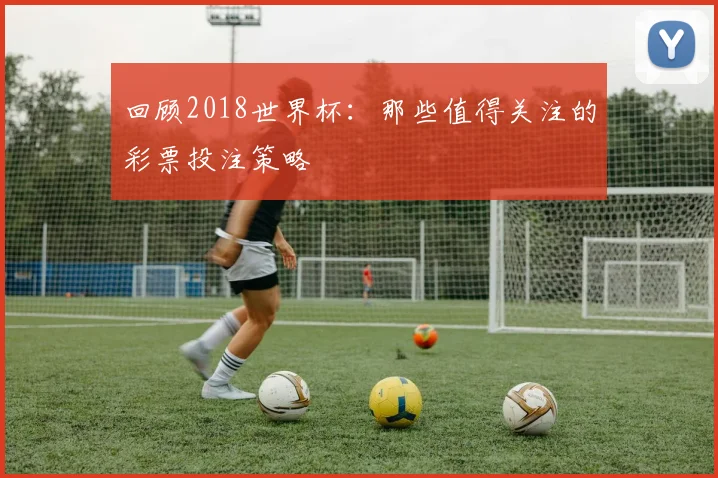 回顾2018世界杯：那些值得关注的彩票投注策略