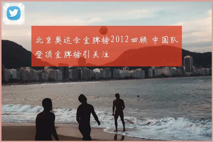 北京奥运会金牌榜2012回顾 中国队登顶金牌榜引关注