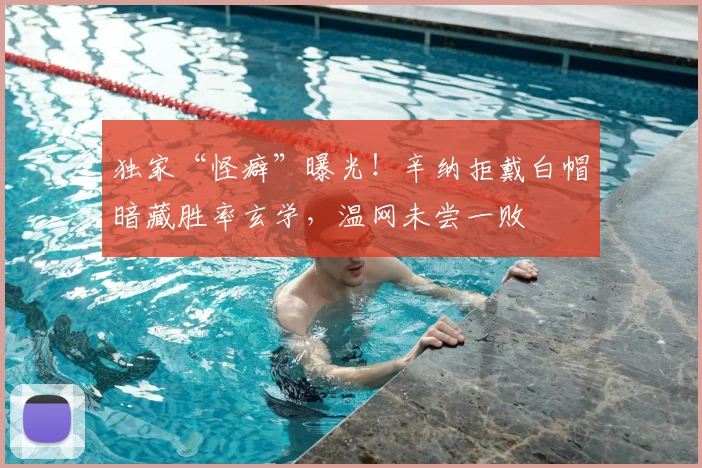 独家“怪癖”曝光！辛纳拒戴白帽暗藏胜率玄学，温网未尝一败