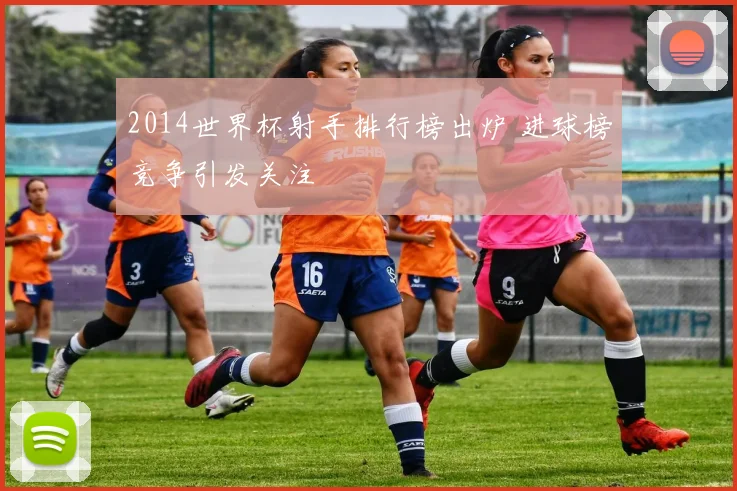 2014世界杯射手排行榜出炉 进球榜竞争引发关注
