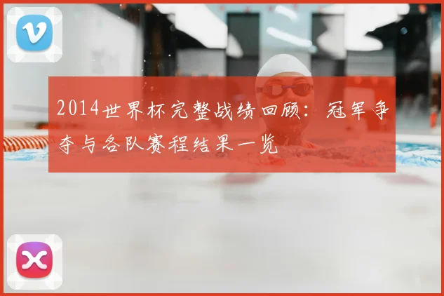 2014世界杯完整战绩回顾:冠军争夺与各队赛程结果一览