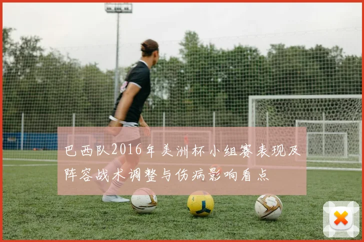 巴西队2016年美洲杯小组赛表现及阵容战术调整与伤病影响看点