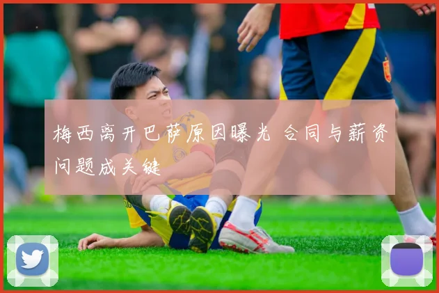 梅西离开巴萨原因曝光 合同与薪资问题成关键