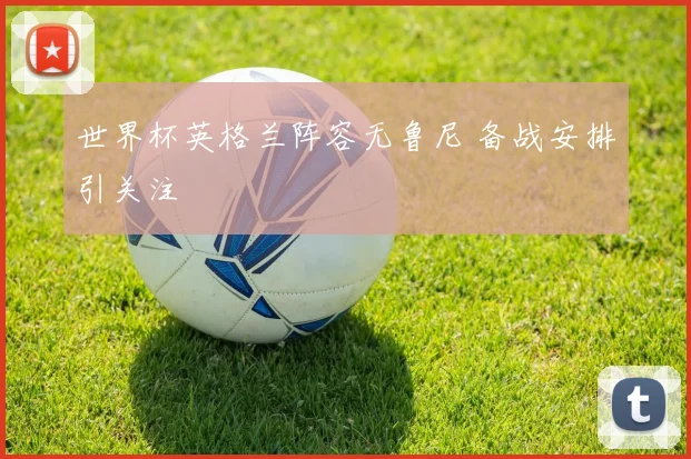 世界杯英格兰阵容无鲁尼 备战安排引关注
