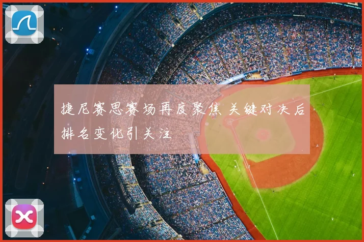 捷尼赛思赛场再度聚焦 关键对决后排名变化引关注