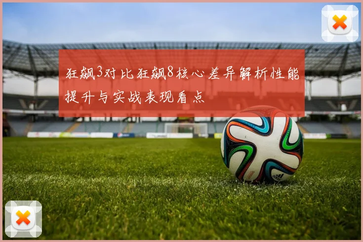 狂飙3对比狂飙8核心差异解析性能提升与实战表现看点