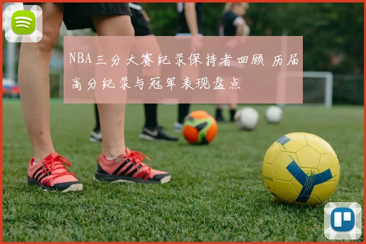 NBA三分大赛纪录保持者回顾 历届高分纪录与冠军表现盘点