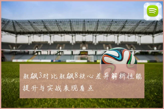 狂飙3对比狂飙8核心差异解析性能提升与实战表现看点