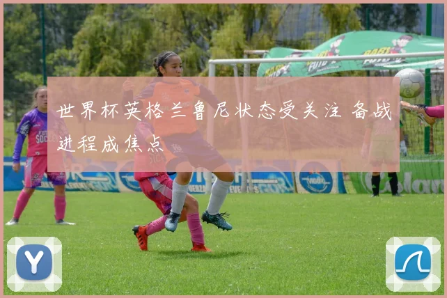 世界杯英格兰鲁尼状态受关注 备战进程成焦点