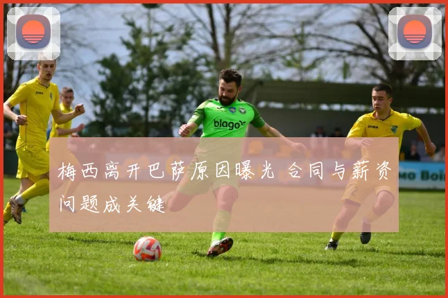 梅西离开巴萨原因曝光 合同与薪资问题成关键