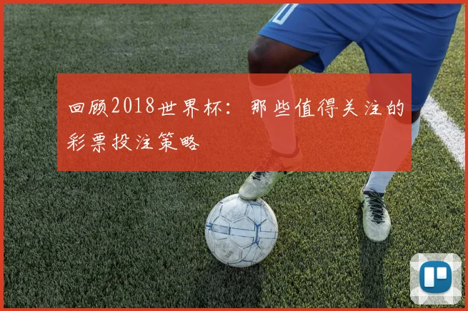 回顾2018世界杯:那些值得关注的彩票投注策略