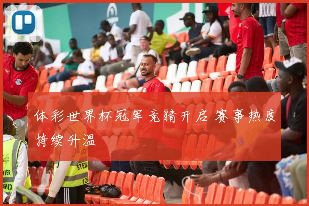 体彩世界杯冠军竞猜开启 赛事热度持续升温