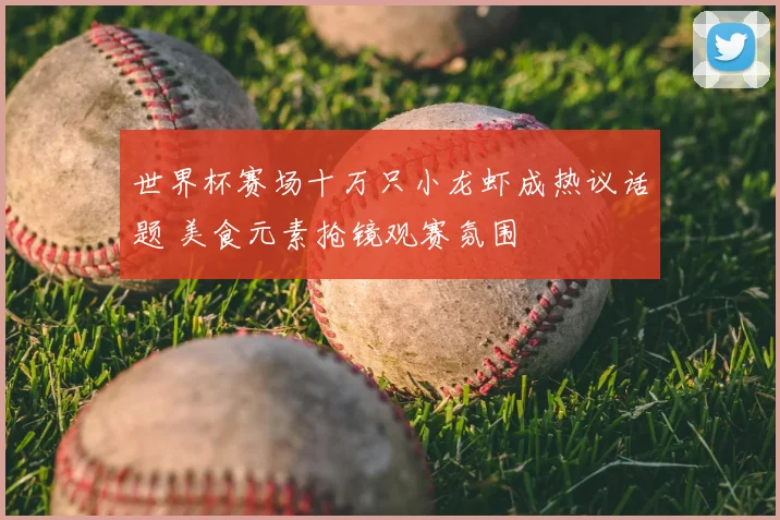 世界杯赛场十万只小龙虾成热议话题 美食元素抢镜观赛氛围