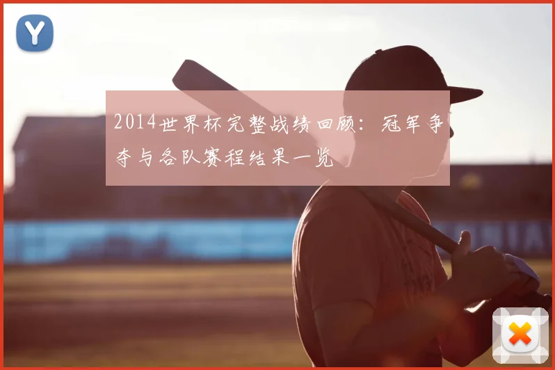 2014世界杯完整战绩回顾：冠军争夺与各队赛程结果一览