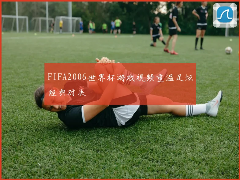 FIFA2006世界杯游戏视频重温足坛经典对决