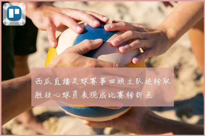 西瓜直播足球赛事回顾主队逆转取胜核心球员表现成比赛转折点