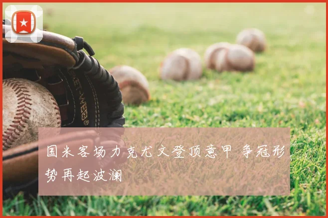 国米客场力克尤文登顶意甲 争冠形势再起波澜