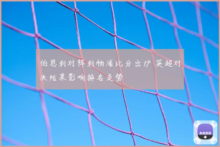 伯恩利对阵利物浦比分出炉 英超对决结果影响排名走势